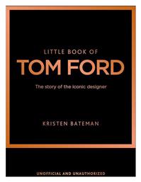 Little Book Of Tom Ford The Story Of The Iconic Designer